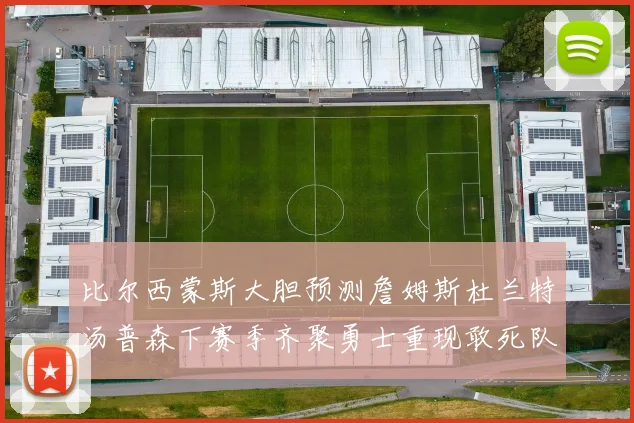 比尔西蒙斯大胆预测詹姆斯杜兰特汤普森下赛季齐聚勇士重现敢死队辉煌