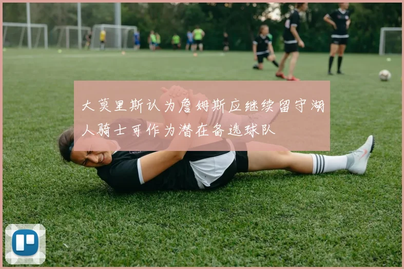 大莫里斯认为詹姆斯应继续留守湖人骑士可作为潜在备选球队