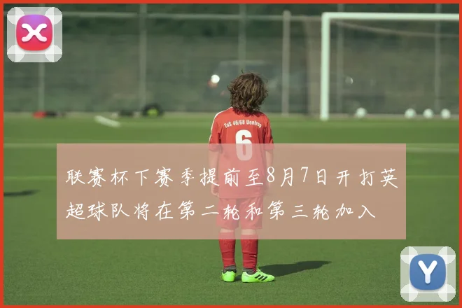 联赛杯下赛季提前至8月7日开打英超球队将在第二轮和第三轮加入