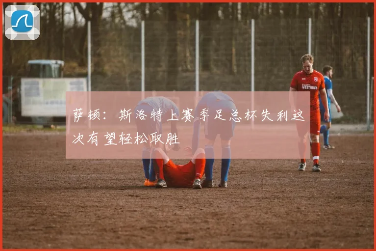 萨顿：斯洛特上赛季足总杯失利这次有望轻松取胜