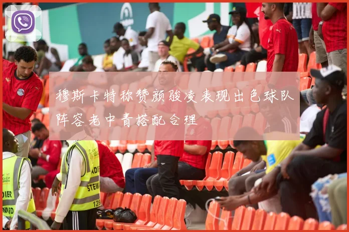 穆斯卡特称赞颜骏凌表现出色球队阵容老中青搭配合理