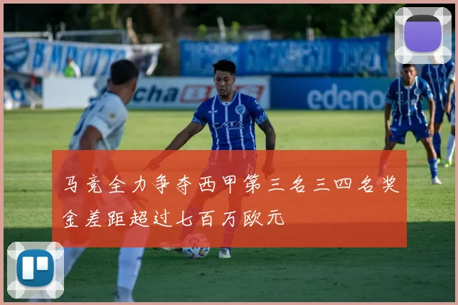 马竞全力争夺西甲第三名三四名奖金差距超过七百万欧元