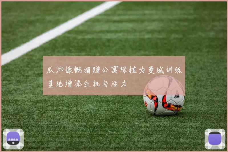 瓜帅慷慨捐赠公寓绿植为曼城训练基地增添生机与活力
