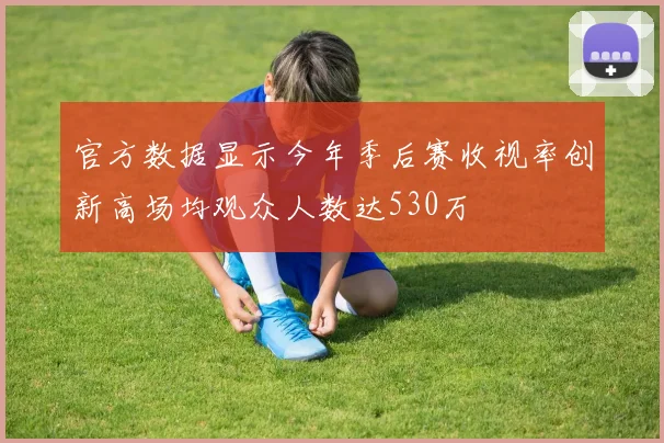 官方数据显示今年季后赛收视率创新高场均观众人数达530万
