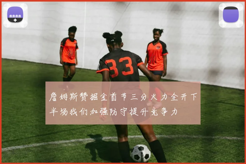 詹姆斯赞掘金首节三分火力全开下半场我们加强防守提升竞争力
