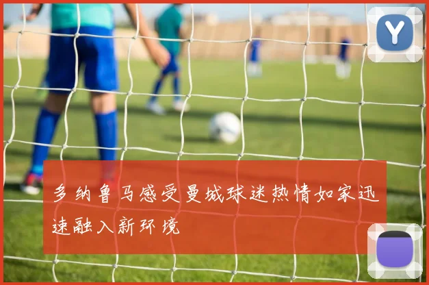 多纳鲁马感受曼城球迷热情如家迅速融入新环境