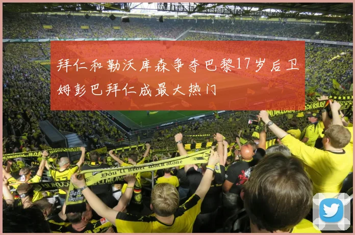 拜仁和勒沃库森争夺巴黎17岁后卫姆彭巴拜仁成最大热门