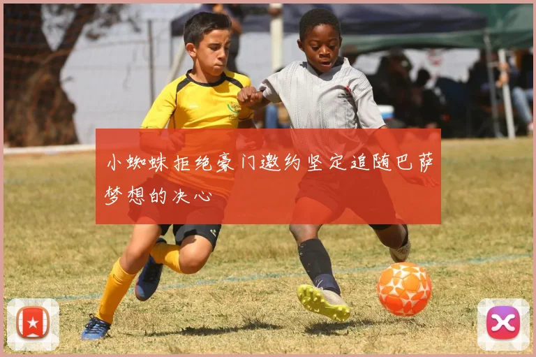 小蜘蛛拒绝豪门邀约坚定追随巴萨梦想的决心