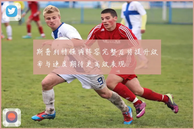 斯普利特强调阵容完整后将提升效率与速度期待更高效表现
