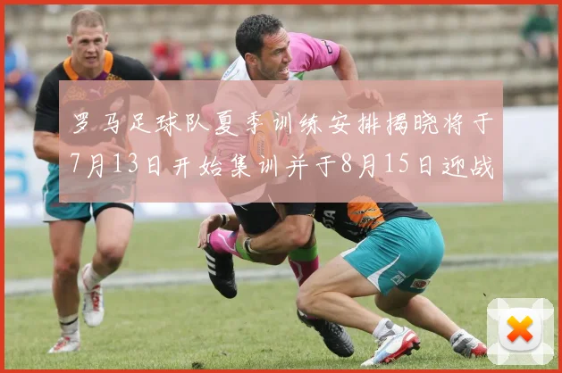 罗马足球队夏季训练安排揭晓将于7月13日开始集训并于8月15日迎战多特
