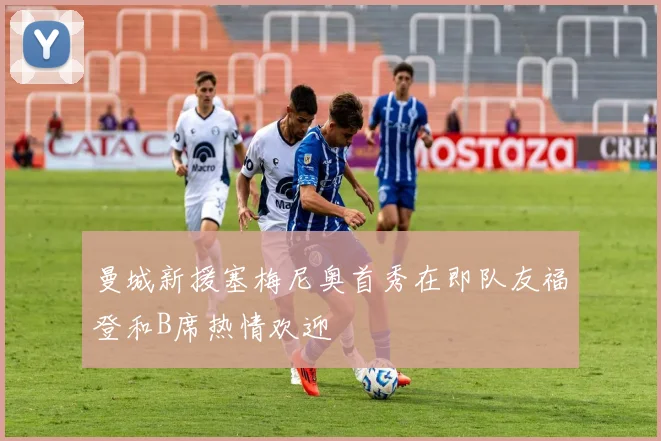 曼城新援塞梅尼奥首秀在即队友福登和B席热情欢迎