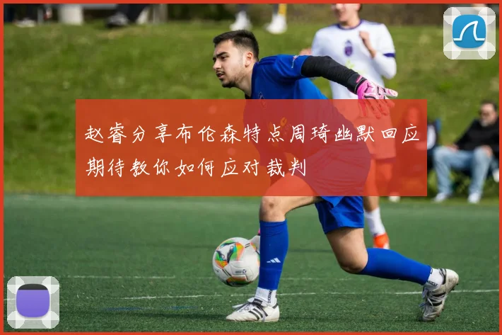 赵睿分享布伦森特点周琦幽默回应期待教你如何应对裁判