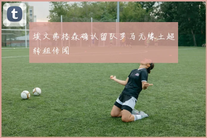 埃文弗格森确认留队罗马无缘土超转租传闻