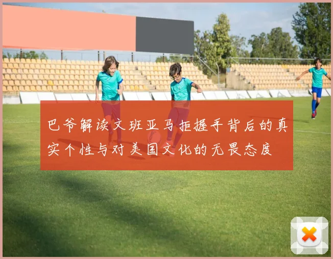 巴爷解读文班亚马拒握手背后的真实个性与对美国文化的无畏态度