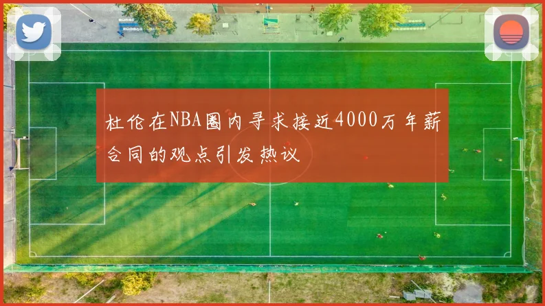 杜伦在NBA圈内寻求接近4000万年薪合同的观点引发热议