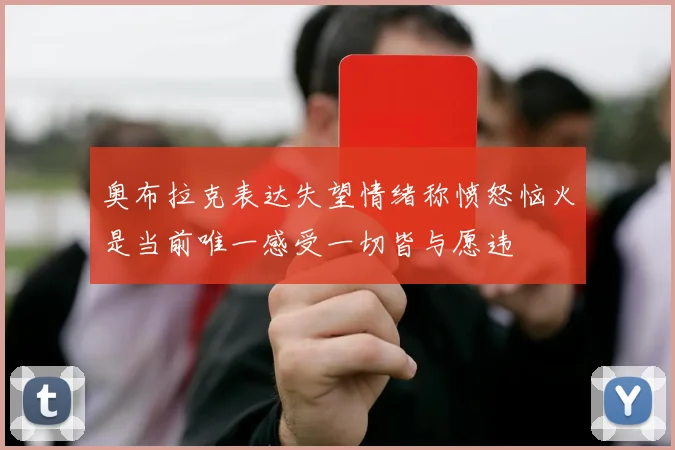 奥布拉克表达失望情绪称愤怒恼火是当前唯一感受一切皆与愿违