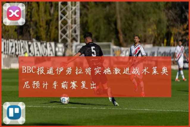 BBC报道伊劳拉将实施激进战术莱奥尼预计季前赛复出