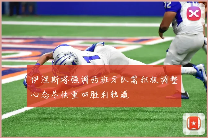 伊涅斯塔强调西班牙队需积极调整心态尽快重回胜利轨道