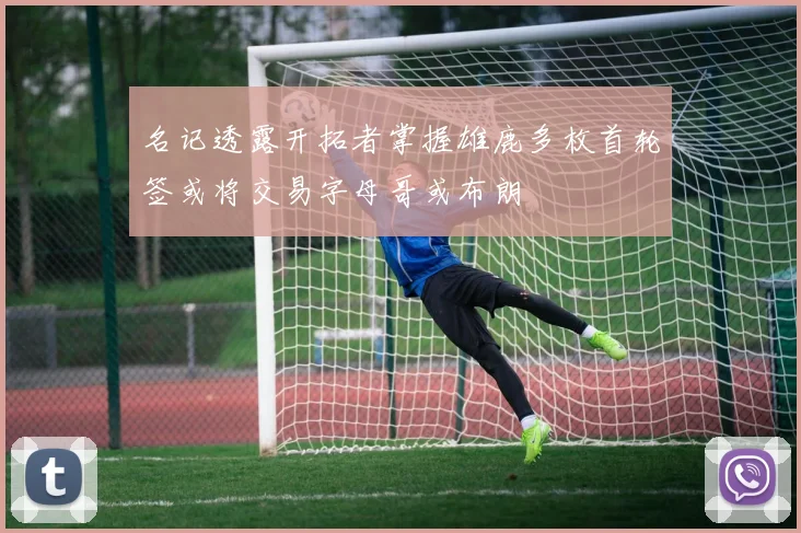 名记透露开拓者掌握雄鹿多枚首轮签或将交易字母哥或布朗