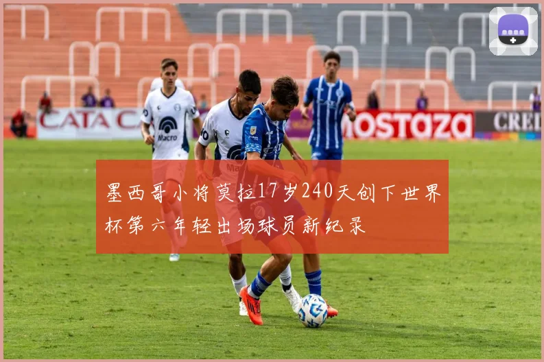 墨西哥小将莫拉17岁240天创下世界杯第六年轻出场球员新纪录