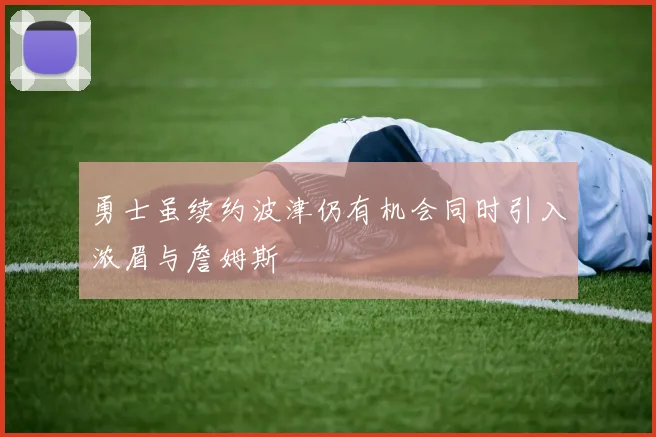 勇士虽续约波津仍有机会同时引入浓眉与詹姆斯